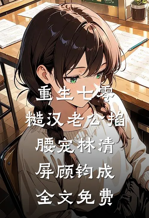 重生七零：糙汉老公掐腰宠林清屏顾钧成全文免费