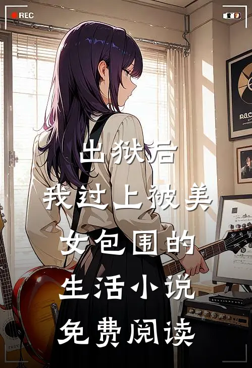 出狱后,我过上被美女包围的生活免费阅读无弹窗