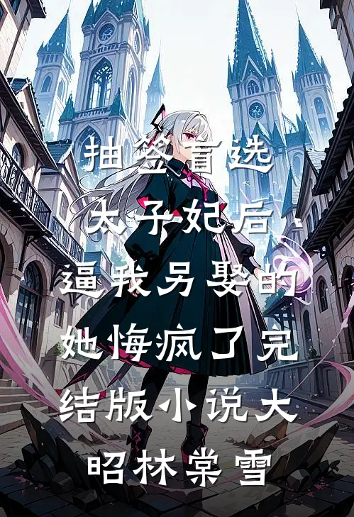 抽签盲选太子妃后，逼我另娶的她悔疯了完结版小说大昭林棠雪
