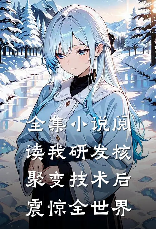 全集小说阅读我研发核聚变技术后，震惊全世界