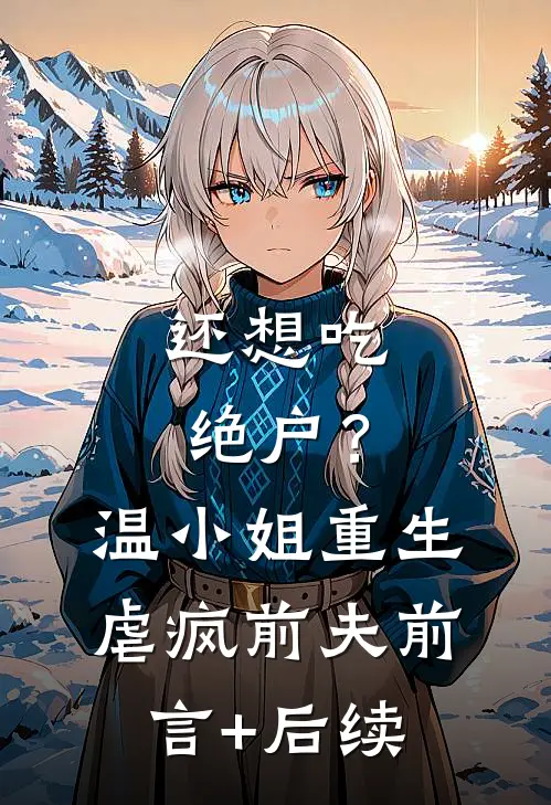 还想吃绝户？温小姐重生虐疯前夫前言+后续