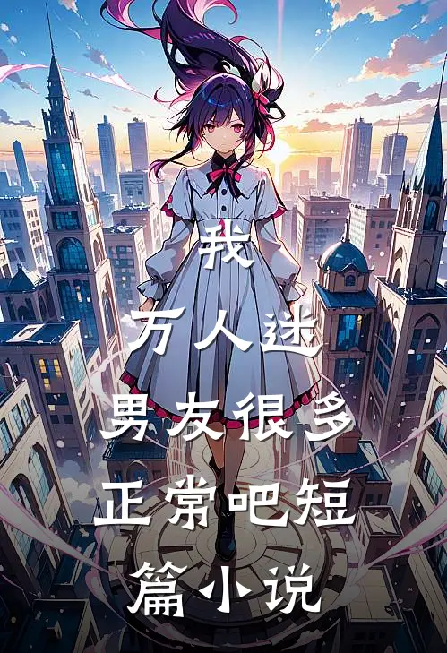 我，万人迷，男友很多正常吧短篇小说