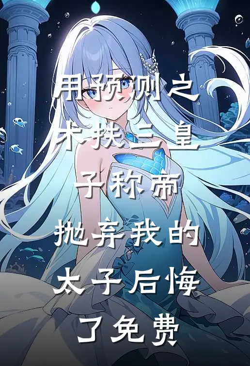 用预测之术扶三皇子称帝，抛弃我的太子后悔了免费