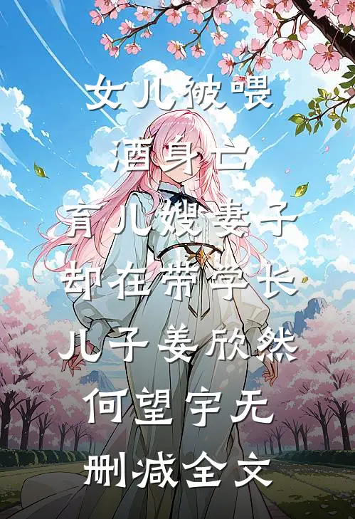 女儿被喂酒身亡，育儿嫂妻子却在带学长儿子姜欣然何望宇无删减全文