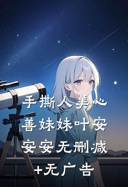 手撕人美心善妹妹叶安安安无删减+无广告