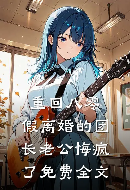 重回八零，假离婚的团长老公悔疯了免费全文