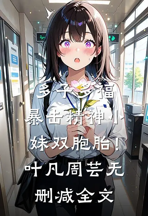 多子多福，暴击精神小妹双胞胎！叶凡周芸无删减全文