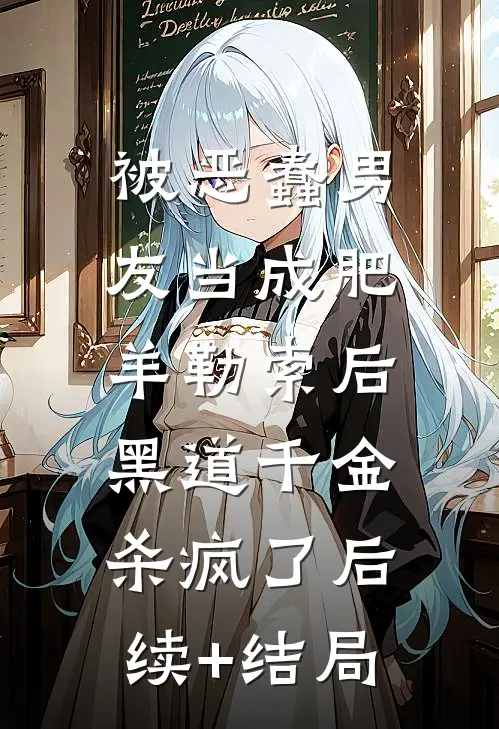 被恶蠢男友当成肥羊勒索后，黑道千金杀疯了后续+结局