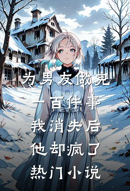 为男友做完一百件事我消失后，他却疯了热门小说