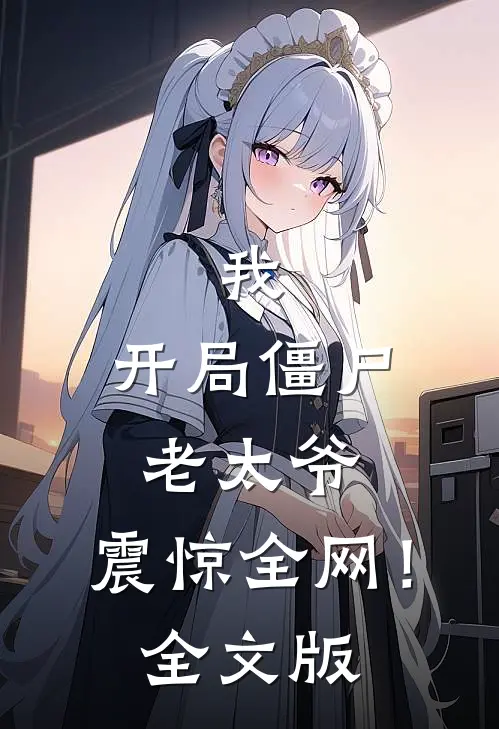 我：开局僵尸老太爷，震惊全网！全文版