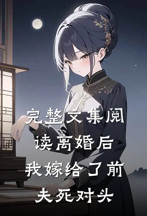 完整文集阅读离婚后，我嫁给了前夫死对头
