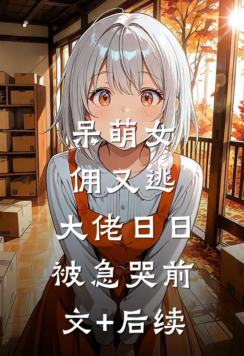 呆萌女佣又逃，大佬日日被急哭前文+后续