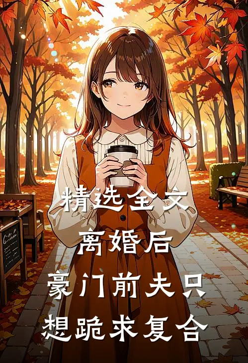 精选全文离婚后，豪门前夫只想跪求复合