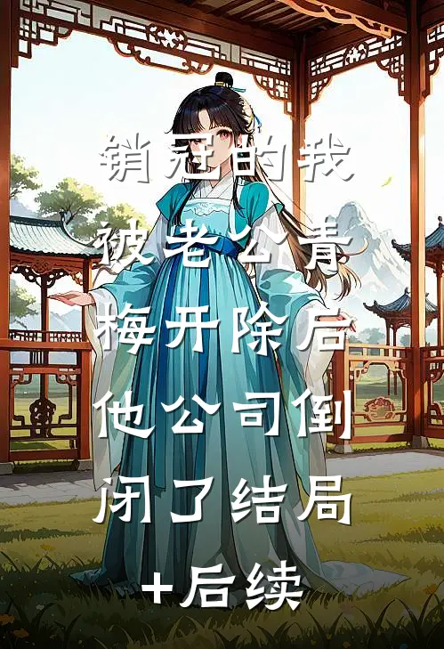 销冠的我被老公青梅开除后，他公司倒闭了结局+后续