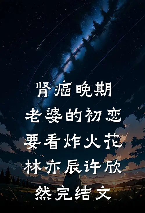 肾癌晚期，老婆的初恋要看炸火花林亦辰许欣然完结文