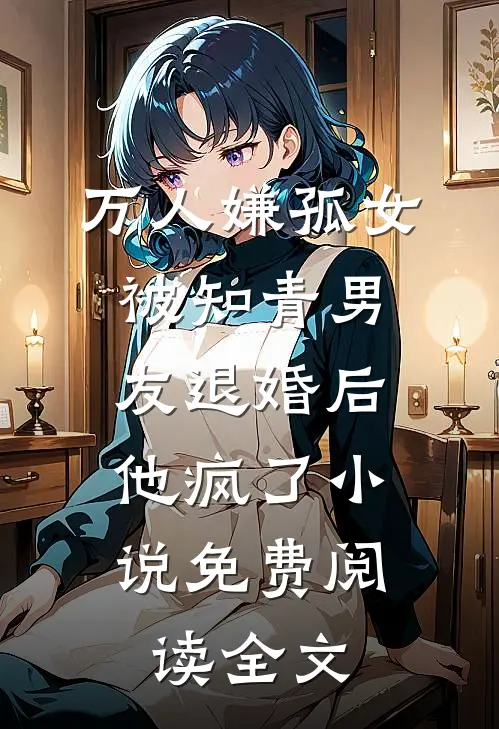 万人嫌孤女被知青男友退婚后，他疯了小说免费阅读全文