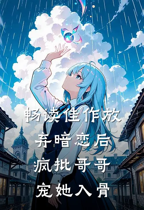 畅读佳作放弃暗恋后，疯批哥哥宠她入骨