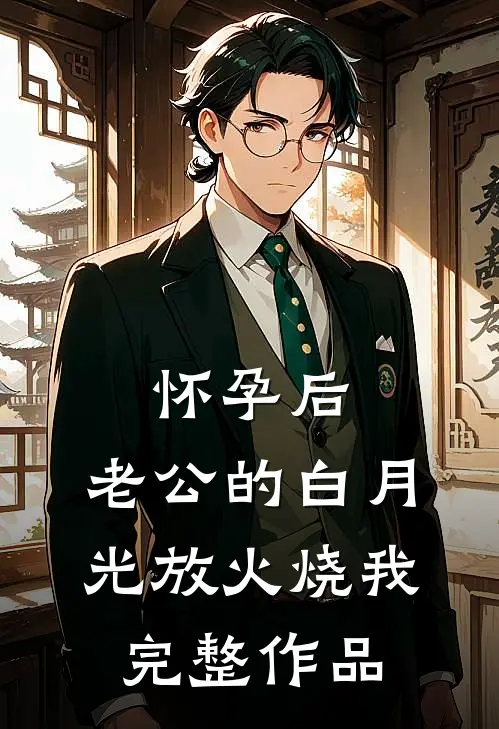 怀孕后，老公的白月光放火烧我完整作品