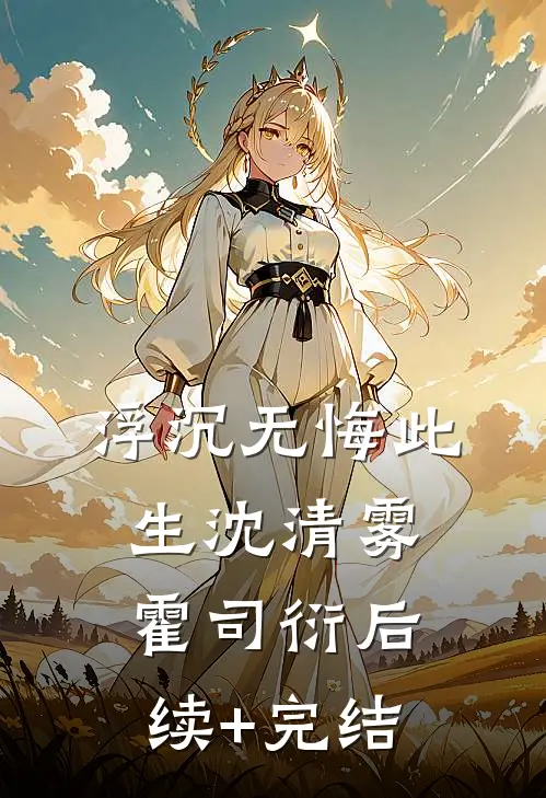 浮沉无悔此生沈清雾霍司衍后续+完结