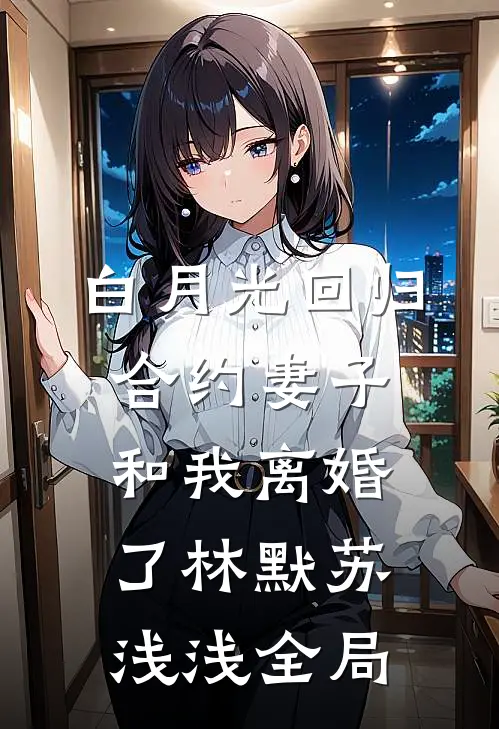 白月光回归，合约妻子和我离婚了林默苏浅浅全局