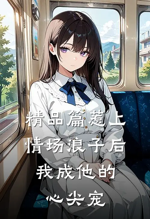 精品篇惹上情场浪子后，我成他的心尖宠