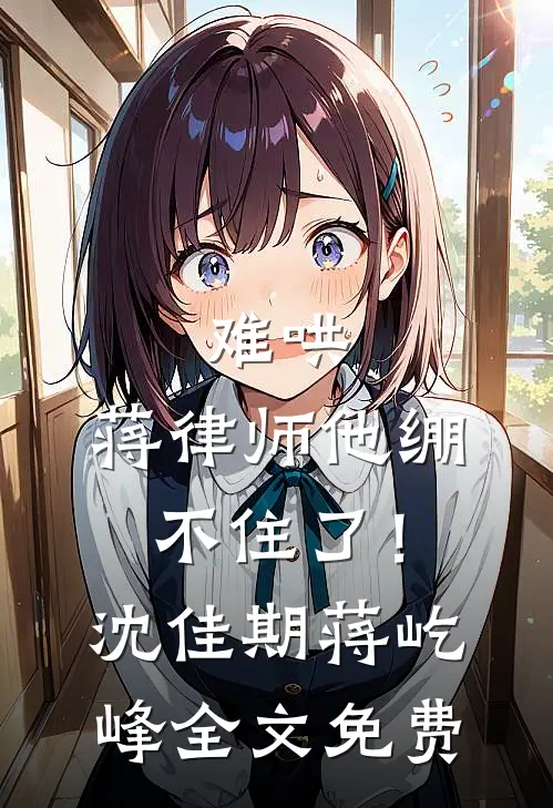 难哄，蒋律师他绷不住了！沈佳期蒋屹峰全文免费