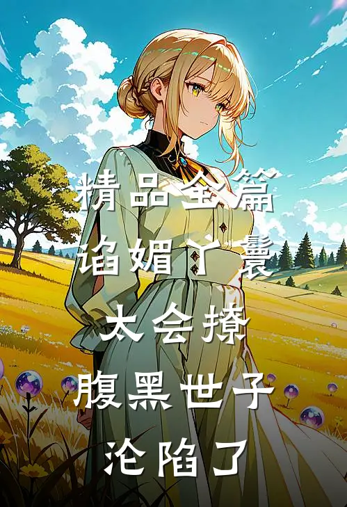 精品全篇谄媚丫鬟太会撩，腹黑世子沦陷了