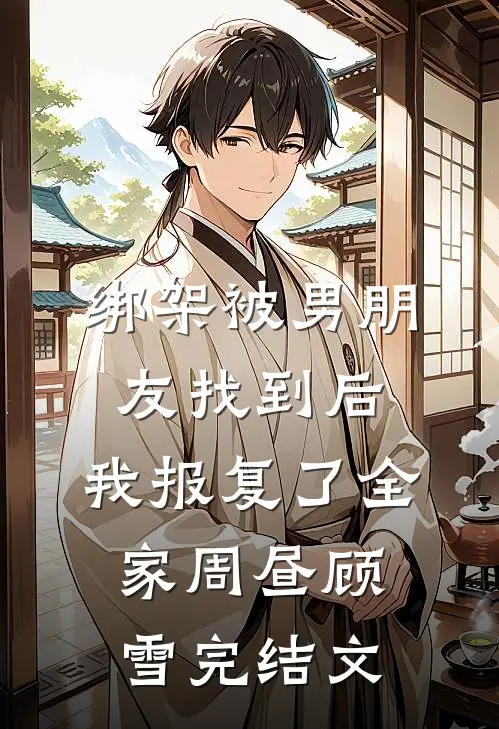 绑架被男朋友找到后，我报复了全家周昼顾雪完结文