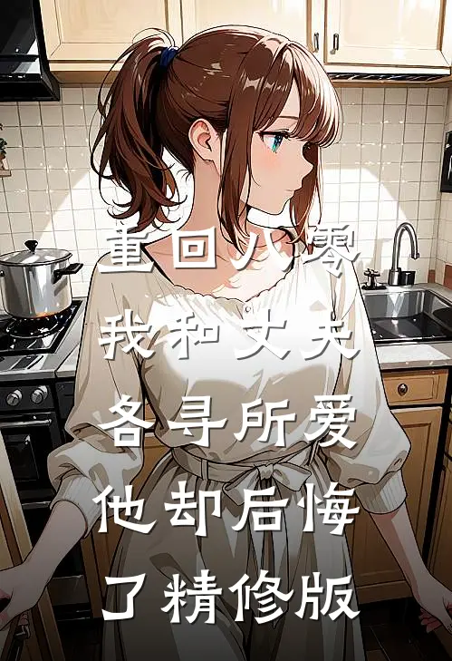 重回八零，我和丈夫各寻所爱，他却后悔了精修版