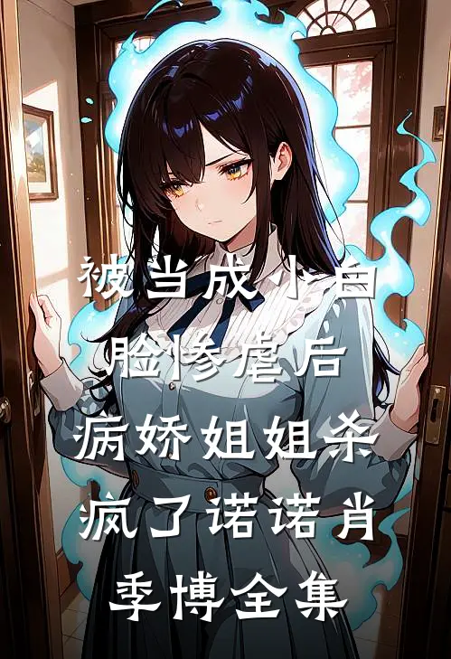 被当成小白脸惨虐后，病娇姐姐杀疯了诺诺肖季博全集