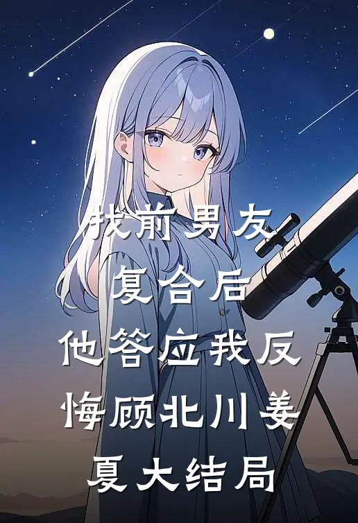 找前男友复合后，他答应我反悔顾北川姜夏大结局