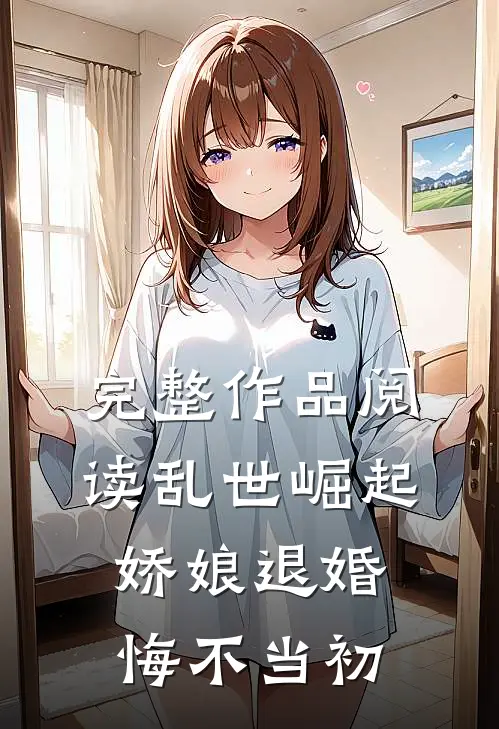 完整作品阅读乱世崛起：娇娘退婚，悔不当初
