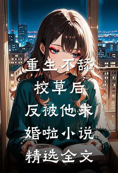 重生不舔校草后,反被他求婚啦 小说精选全文