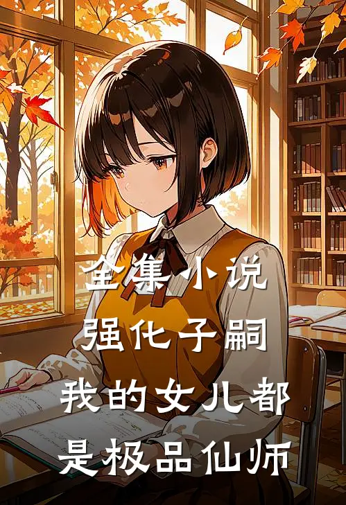 全集小说强化子嗣，我的女儿都是极品仙师