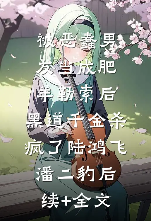 被恶蠢男友当成肥羊勒索后，黑道千金杀疯了陆鸿飞潘二豹后续+全文