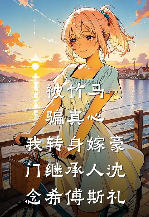 被竹马骗真心，我转身嫁豪门继承人(沈念希傅斯礼)