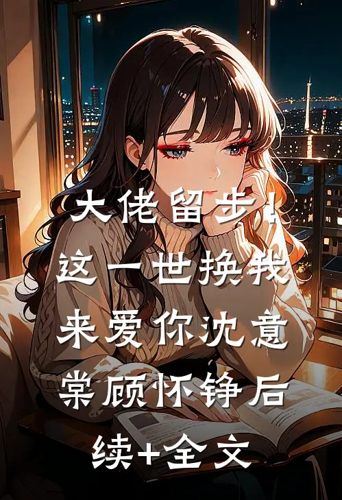 大佬留步！这一世换我来爱你沈意棠顾怀铮后续+全文