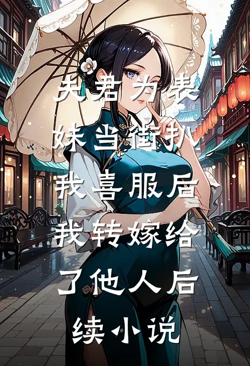 夫君为表妹当街扒我喜服后，我转嫁给了他人后续小说