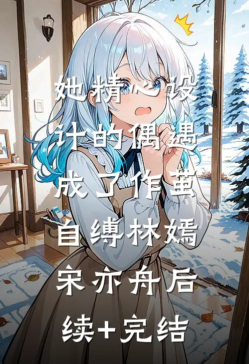 她精心设计的偶遇，成了作茧自缚林嫣宋亦舟后续+完结