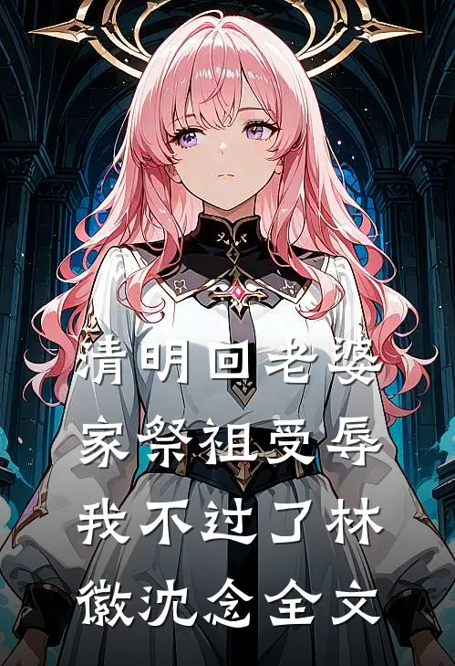 清明回老婆家祭祖受辱，我不过了林徽沈念全文