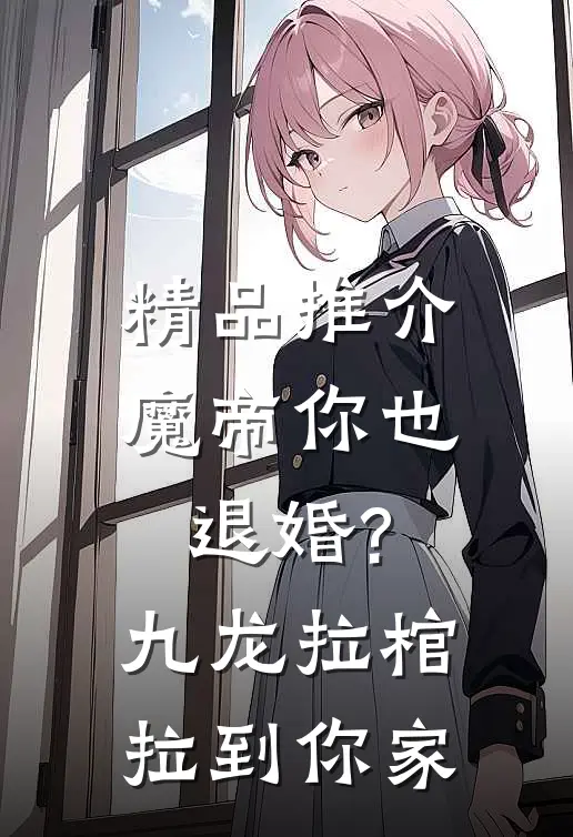 精品推介魔帝你也退婚?九龙拉棺拉到你家
