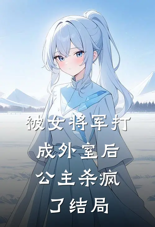 被女将军打成外室后,公主杀疯了结局是