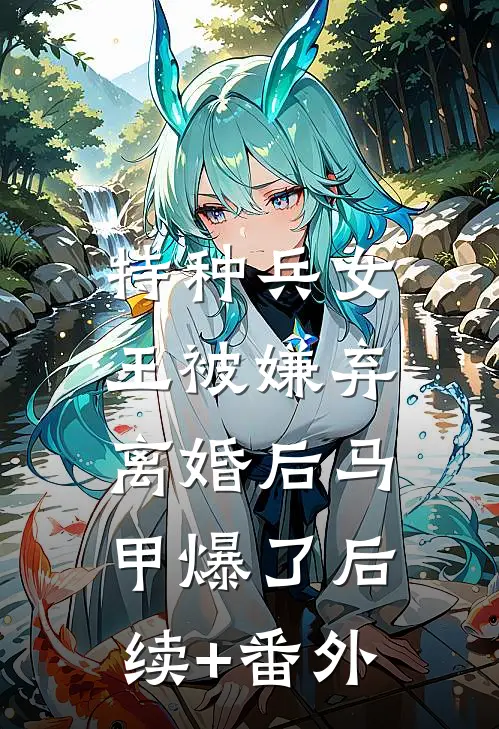 特种兵女王被嫌弃，离婚后马甲爆了后续+番外