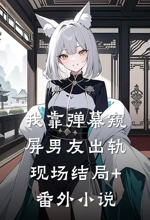 我靠弹幕窥屏男友出轨现场结局+番外小说