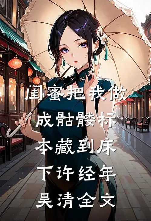 闺蜜把我做成骷髅标本藏到床下许经年吴清全文