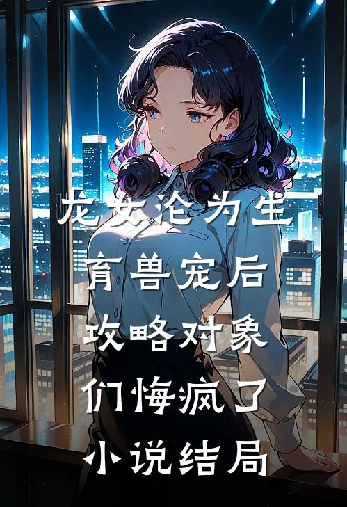 龙女沦为生育兽宠后，攻略对象们悔疯了小说结局