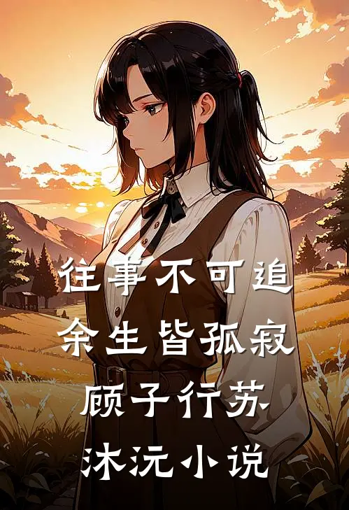 往事不可追,余生皆孤寂顾子行苏沐沅免费阅读