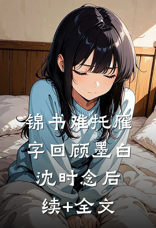 锦书难托雁字回顾墨白沈时念后续+全文