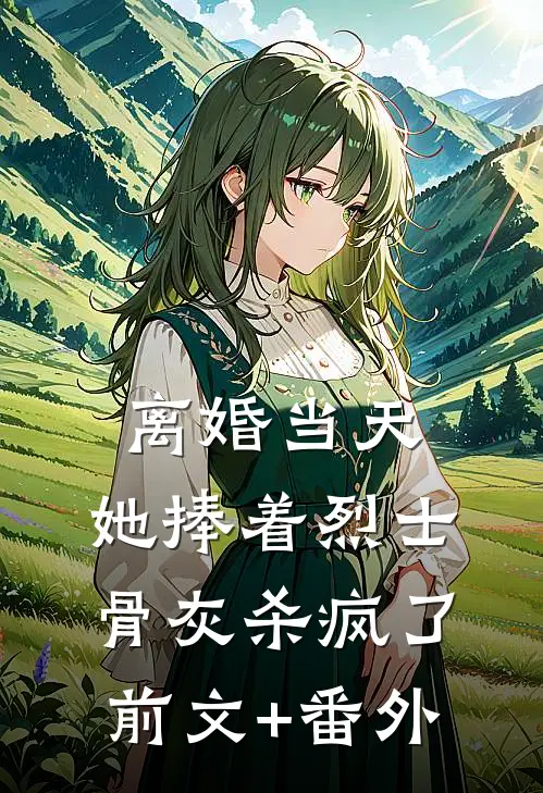 离婚当天，她捧着烈士骨灰杀疯了前文+番外