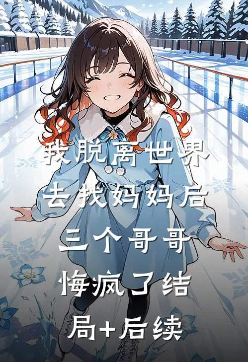 我脱离世界去找妈妈后，三个哥哥悔疯了结局+后续